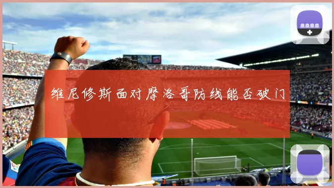 维尼修斯面对摩洛哥防线能否破门