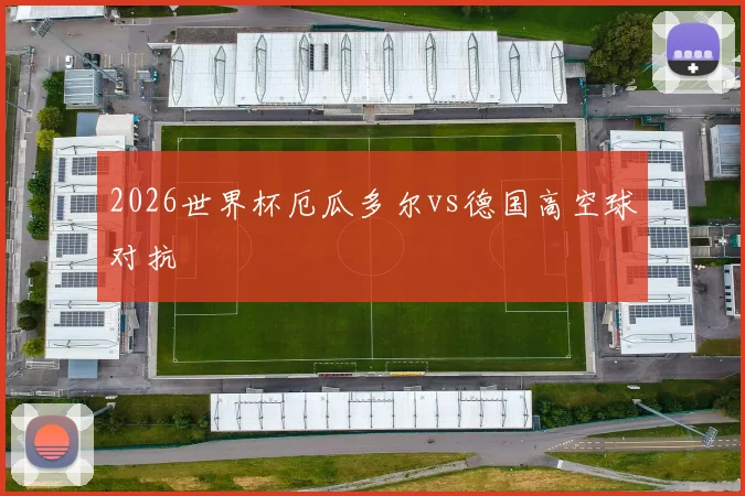 2026世界杯厄瓜多尔vs德国高空球对抗