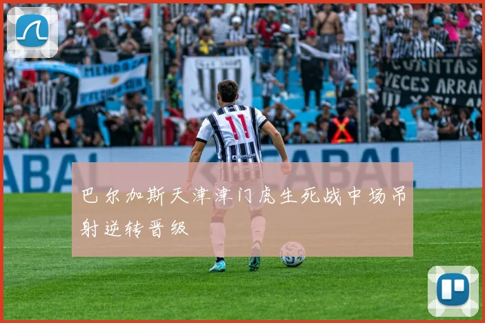 巴尔加斯天津津门虎生死战中场吊射逆转晋级