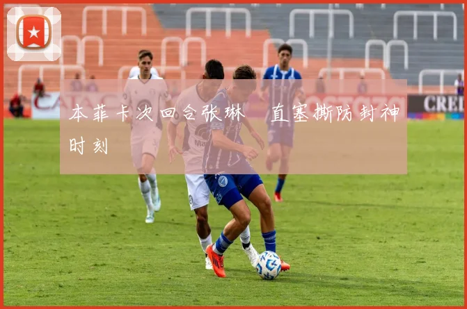 本菲卡次回合张琳芃直塞撕防封神时刻