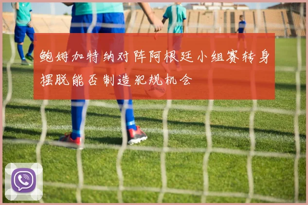 鲍姆加特纳对阵阿根廷小组赛转身摆脱能否制造犯规机会