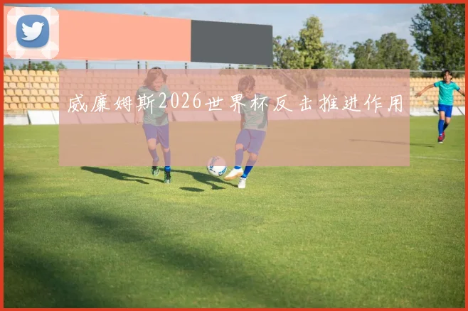 【皇冠下注】威廉姆斯2026世界杯反击推进作用