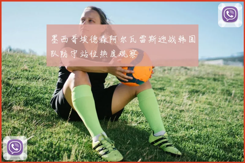 墨西哥埃德森阿尔瓦雷斯迎战韩国队防守站位热度观察