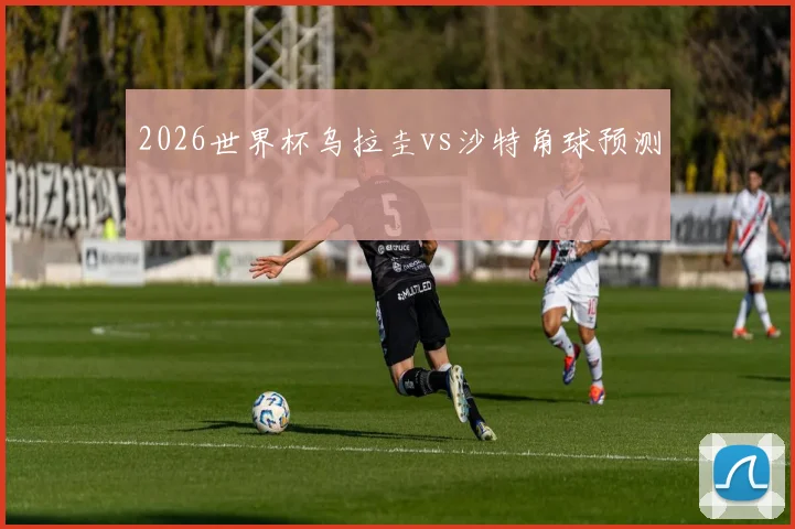 2026世界杯乌拉圭vs沙特角球预测