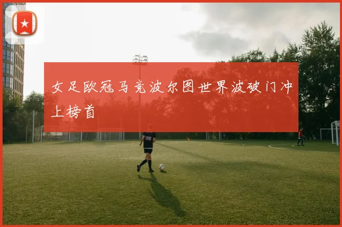 女足欧冠马竞波尔图世界波破门冲上榜首