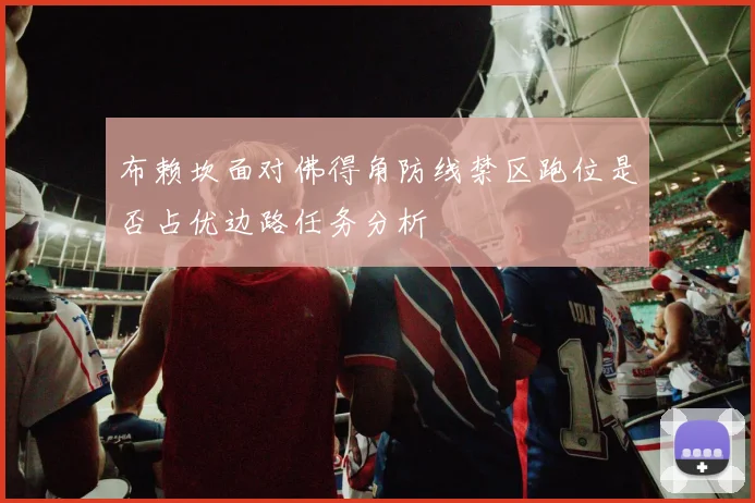 布赖坎面对佛得角防线禁区跑位是否占优边路任务分析