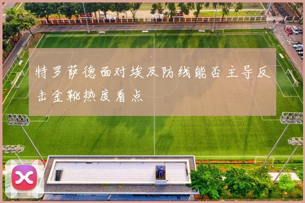 特罗萨德面对埃及防线能否主导反击金靴热度看点
