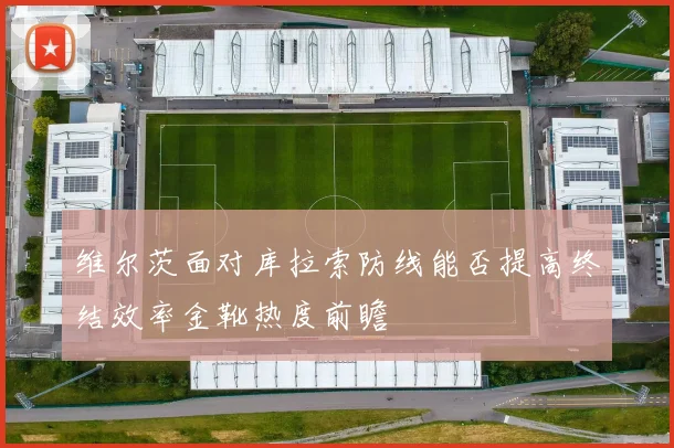 维尔茨面对库拉索防线能否提高终结效率金靴热度前瞻