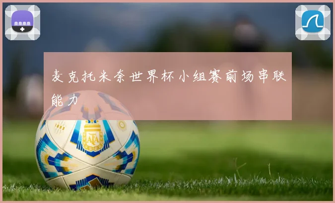麦克托米奈世界杯小组赛前场串联能力