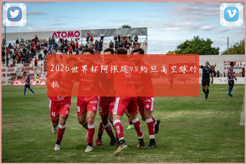 【皇冠下注】2026世界杯阿根廷vs约旦高空球对抗