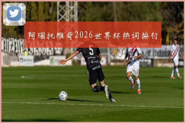 阿瑙托维奇2026世界杯热词排行