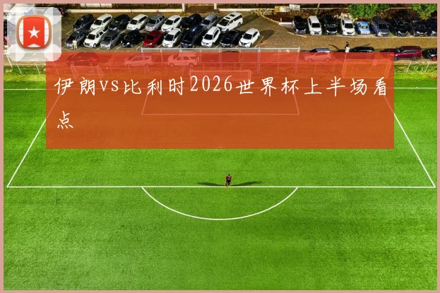 伊朗vs比利时2026世界杯上半场看点