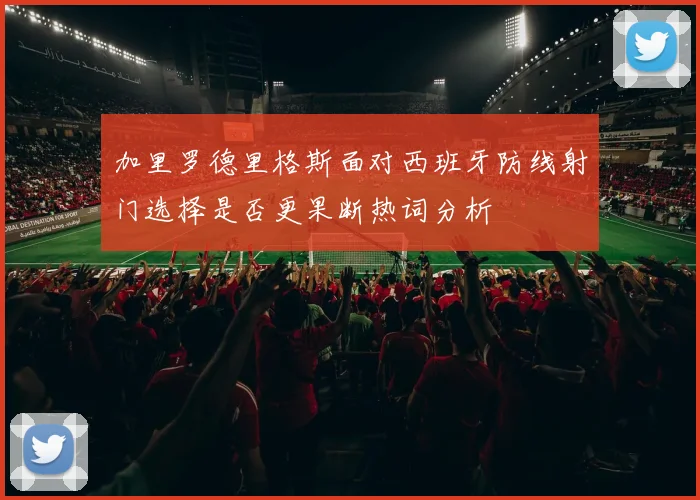 加里罗德里格斯面对西班牙防线射门选择是否更果断热词分析 · 用户常问