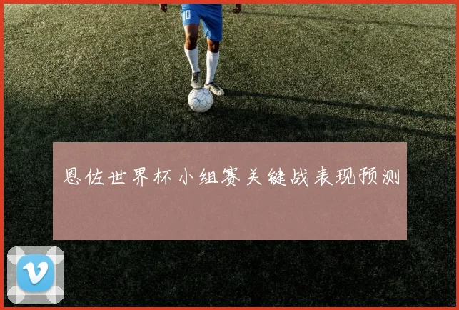 恩佐世界杯小组赛关键战表现预测