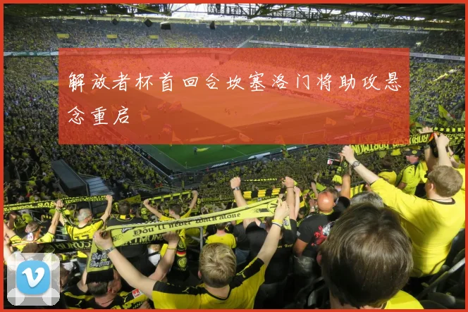解放者杯首回合坎塞洛门将助攻悬念重启
