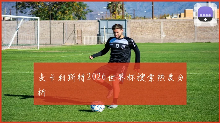 麦卡利斯特2026世界杯搜索热度分析