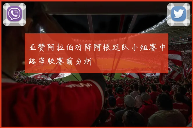 亚赞阿拉伯对阵阿根廷队小组赛中路串联赛前分析