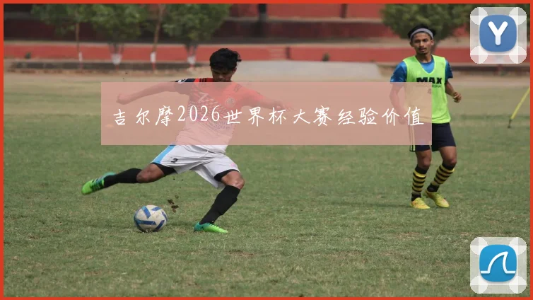 吉尔摩2026世界杯大赛经验价值