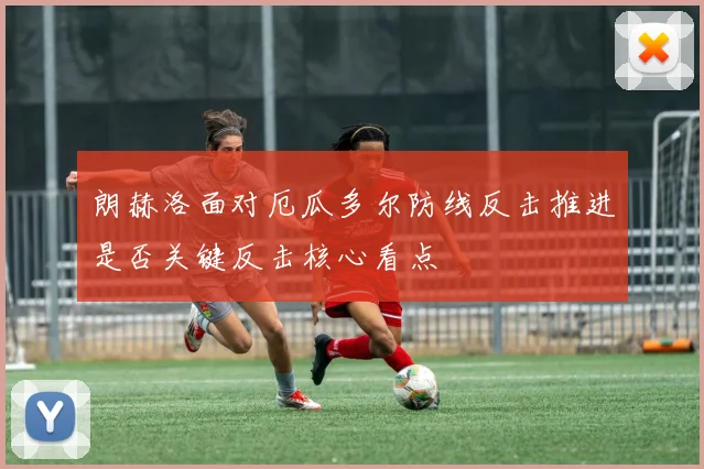 朗赫洛面对厄瓜多尔防线反击推进是否关键反击核心看点