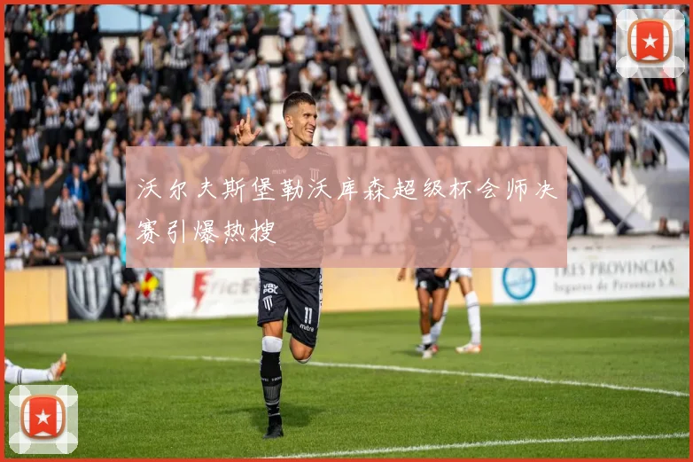 沃尔夫斯堡勒沃库森超级杯会师决赛引爆热搜