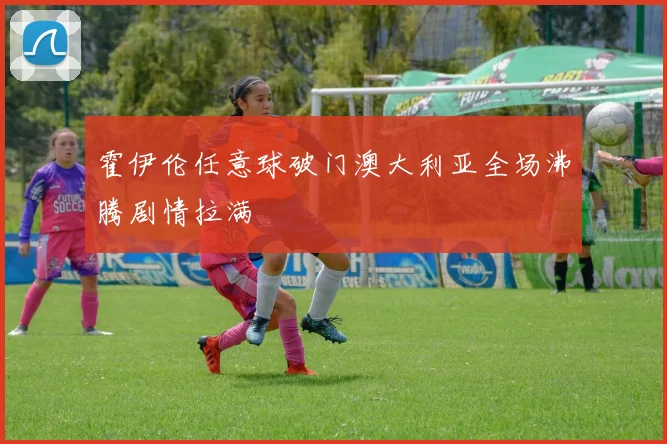 霍伊伦任意球破门澳大利亚全场沸腾剧情拉满