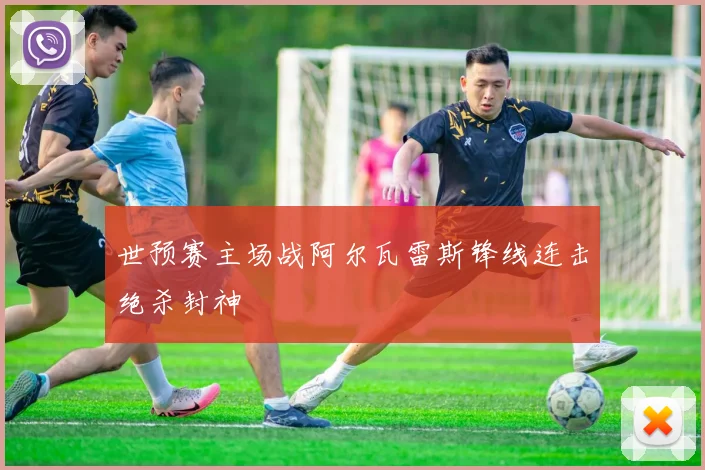 世预赛主场战阿尔瓦雷斯锋线连击绝杀封神