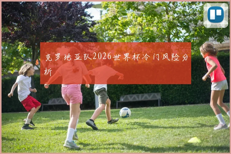 克罗地亚队2026世界杯冷门风险分析