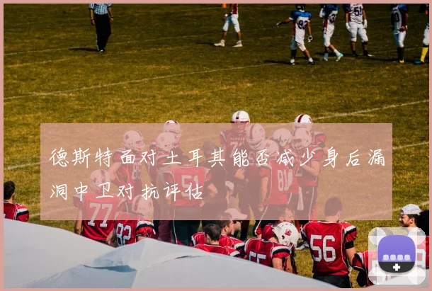 德斯特面对土耳其能否减少身后漏洞中卫对抗评估
