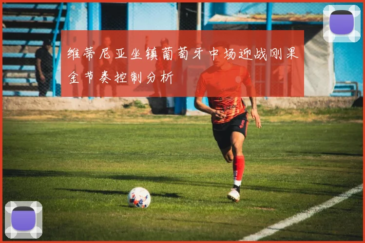 维蒂尼亚坐镇葡萄牙中场迎战刚果金节奏控制分析