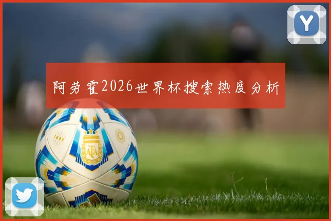 阿劳霍2026世界杯搜索热度分析