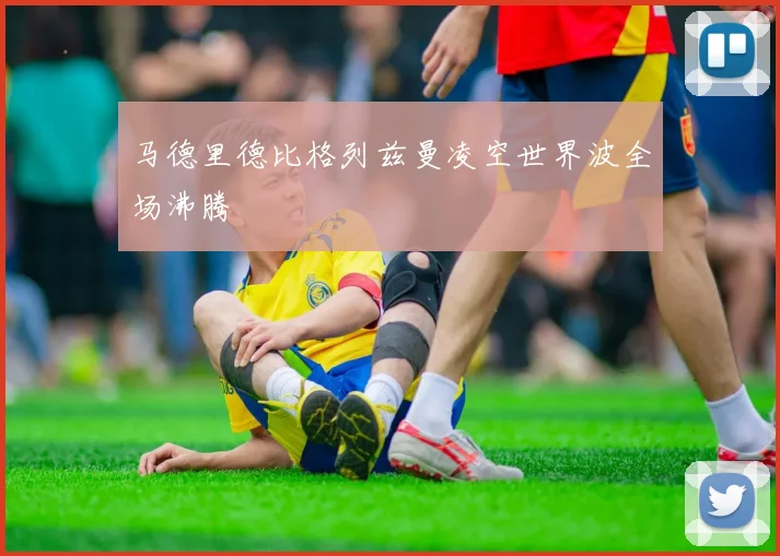 马德里德比格列兹曼凌空世界波全场沸腾