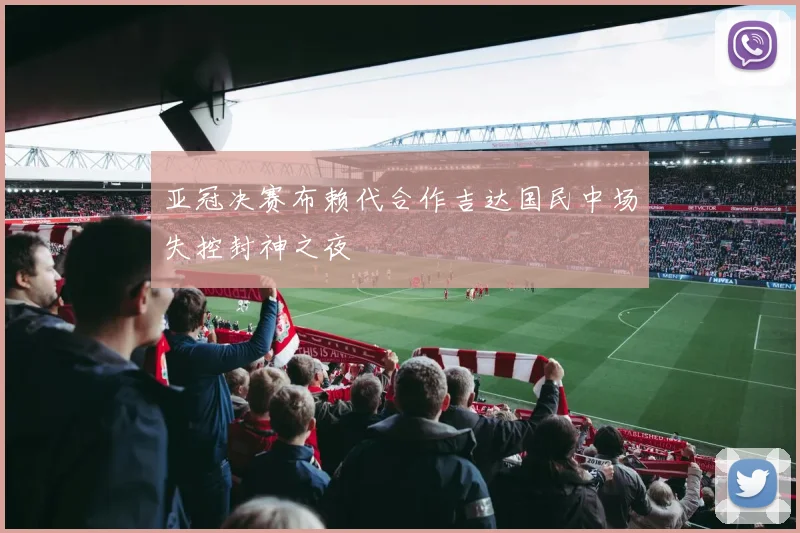 亚冠决赛布赖代合作吉达国民中场失控封神之夜