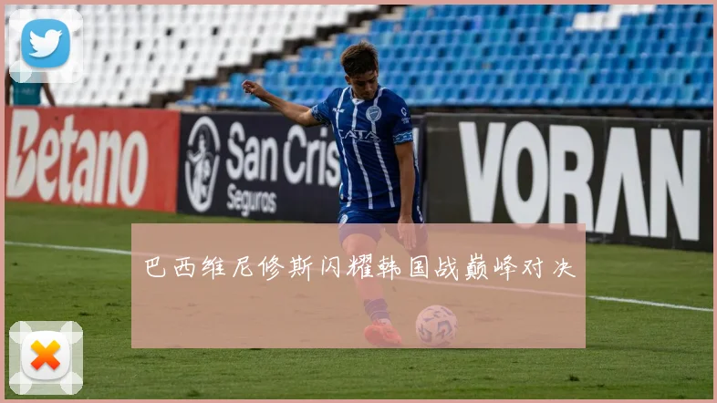 巴西维尼修斯闪耀韩国战巅峰对决