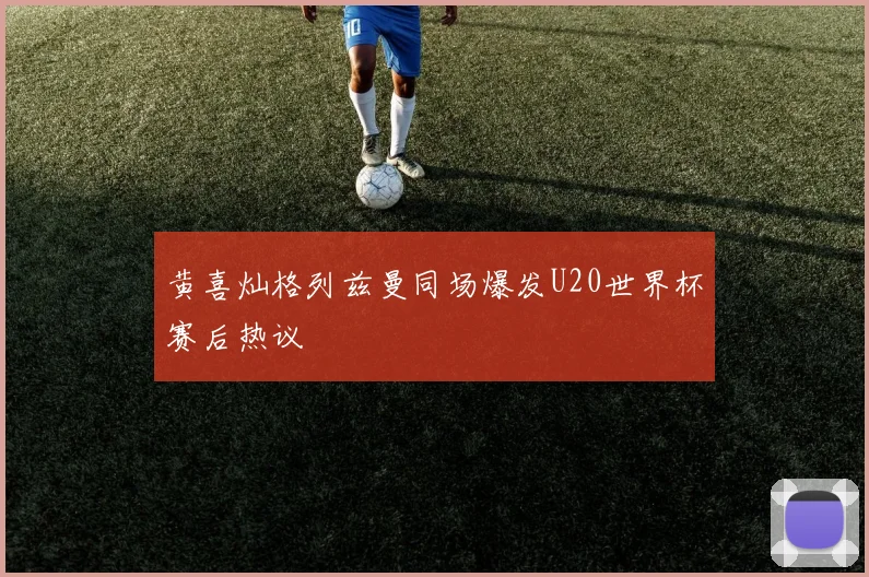【皇冠下注】黄喜灿格列兹曼同场爆发U20世界杯赛后热议