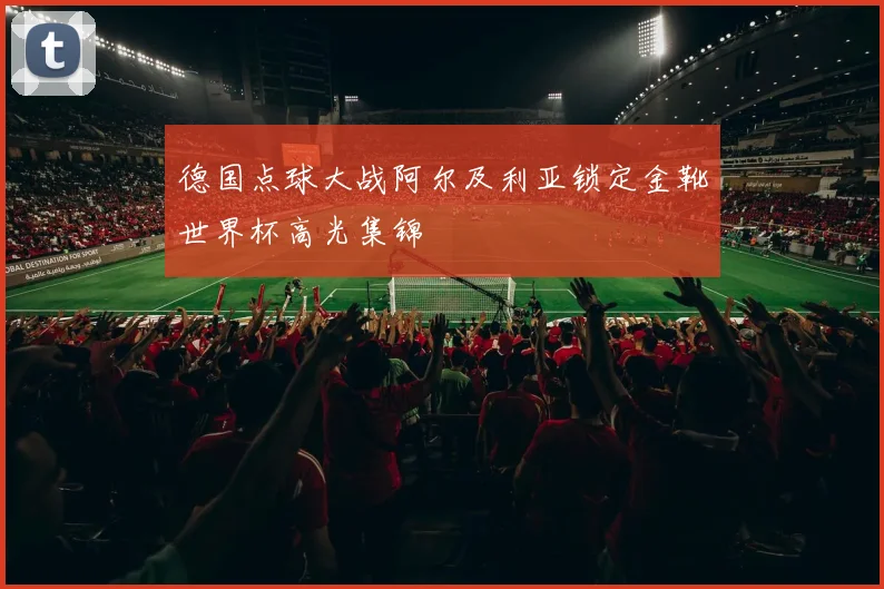 德国点球大战阿尔及利亚锁定金靴世界杯高光集锦