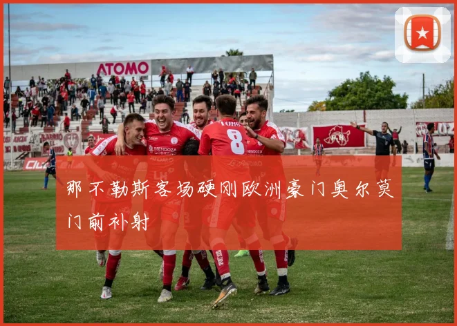 那不勒斯客场硬刚欧洲豪门奥尔莫门前补射