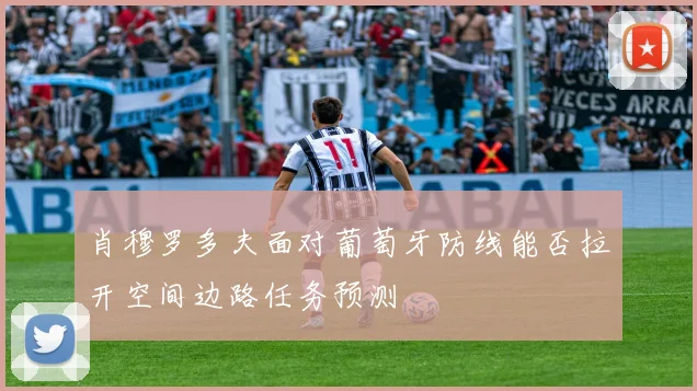 肖穆罗多夫面对葡萄牙防线能否拉开空间边路任务预测
