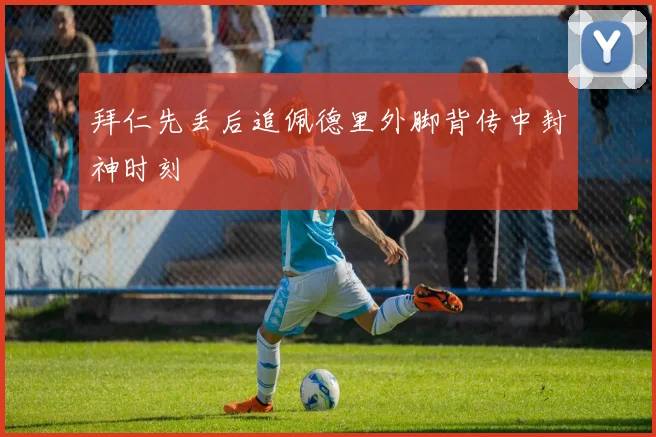 拜仁先丢后追佩德里外脚背传中封神时刻 — 详细说明