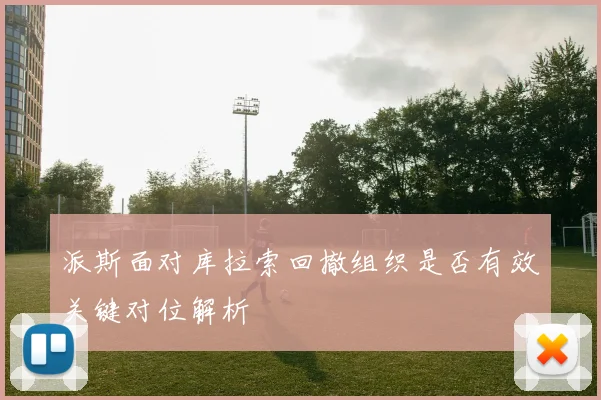 派斯面对库拉索回撤组织是否有效关键对位解析