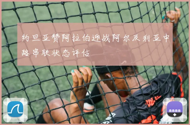约旦亚赞阿拉伯迎战阿尔及利亚中路串联状态评估