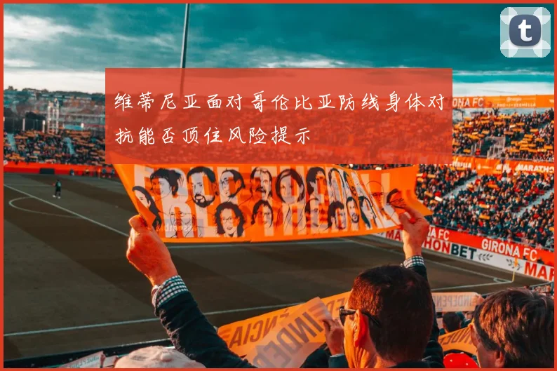 维蒂尼亚面对哥伦比亚防线身体对抗能否顶住风险提示