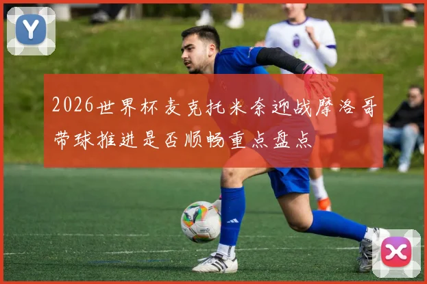 关于「2026世界杯麦克托米奈迎战摩洛哥带球推进是否顺畅重点盘点」