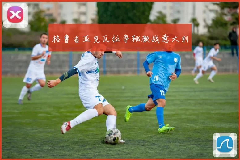 格鲁吉亚克瓦拉争靴激战意大利