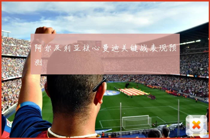 阿尔及利亚核心曼迪关键战表现预测
