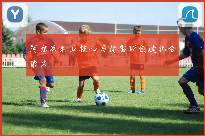 阿尔及利亚核心马赫雷斯创造机会能力