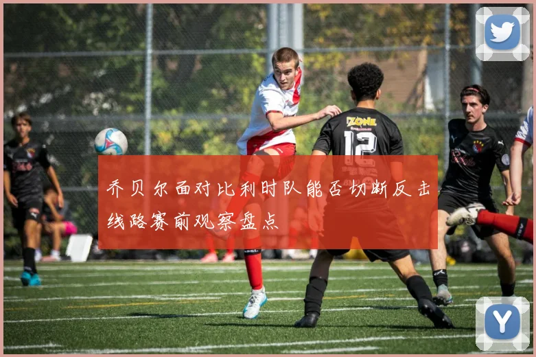 乔贝尔面对比利时队能否切断反击线路赛前观察盘点