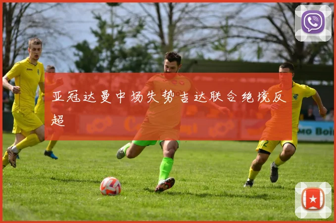 亚冠达曼中场失势吉达联合绝境反超