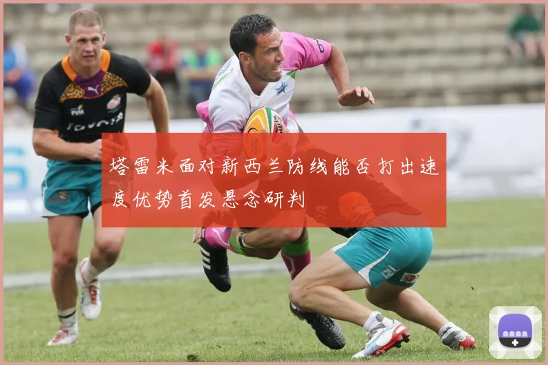 塔雷米面对新西兰防线能否打出速度优势首发悬念研判