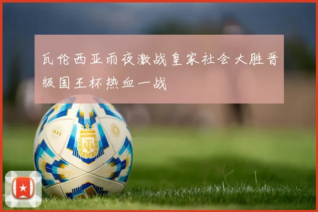 瓦伦西亚雨夜激战皇家社会大胜晋级国王杯热血一战