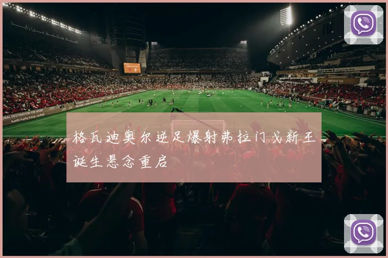 格瓦迪奥尔逆足爆射弗拉门戈新王诞生悬念重启